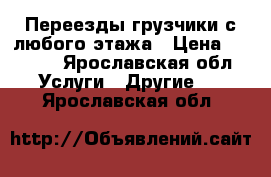 Переезды грузчики с любого этажа › Цена ­ 6 000 - Ярославская обл. Услуги » Другие   . Ярославская обл.
